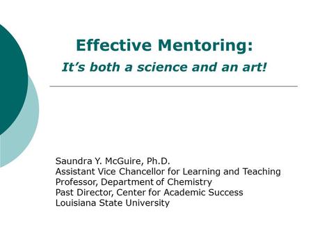 Effective Mentoring: It’s both a science and an art! Saundra Y. McGuire, Ph.D. Assistant Vice Chancellor for Learning and Teaching Professor, Department.