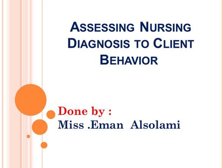 A SSESSING N URSING D IAGNOSIS TO C LIENT B EHAVIOR Done by : Miss.Eman Alsolami.