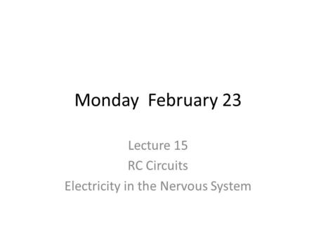 Monday February 23 Lecture 15 RC Circuits Electricity in the Nervous System.
