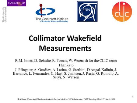 R.M. Jones (University of Manchester/Cockcroft Inst.) on behalf of CLIC Collaboration., ESTB Workshop, SLAC, 17 th March 2011 1 Collimator Wakefield Measurements.
