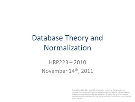 1 Database Theory and Normalization HRP223 – 2010 November 14 th, 2011 Copyright © 1999-2011 Leland Stanford Junior University. All rights reserved. Warning: