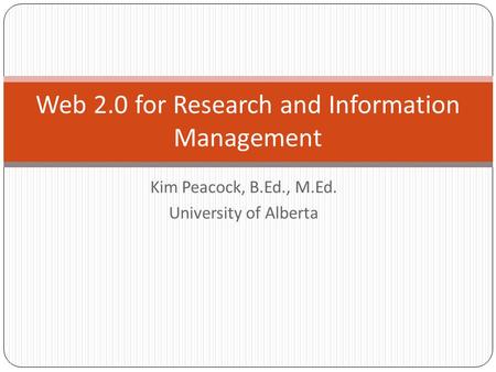 Kim Peacock, B.Ed., M.Ed. University of Alberta Web 2.0 for Research and Information Management.