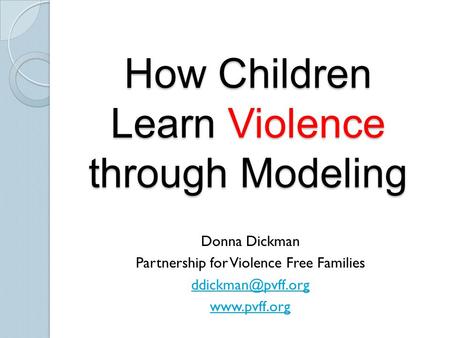 How Children Learn Violence through Modeling Donna Dickman Partnership for Violence Free Families