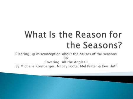 Clearing up misconception about the causes of the seasons OR Covering All the Angles!! By Michelle Kornberger, Nancy Foote, Mel Prater & Ken Huff.