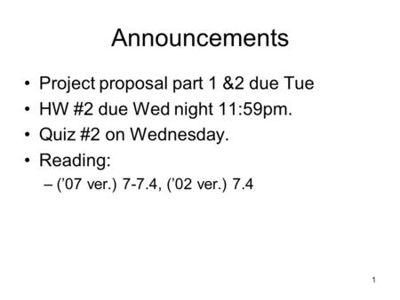Announcements Project proposal part 1 &2 due Tue HW #2 due Wed night 11:59pm. Quiz #2 on Wednesday. Reading: –(’07 ver.) 7-7.4, (’02 ver.) 7.4 1.