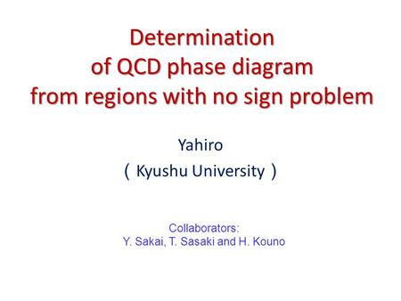 Determination of QCD phase diagram from regions with no sign problem Yahiro （ Kyushu University ） Collaborators: Y. Sakai, T. Sasaki and H. Kouno.