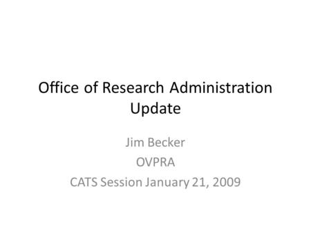 Office of Research Administration Update Jim Becker OVPRA CATS Session January 21, 2009.