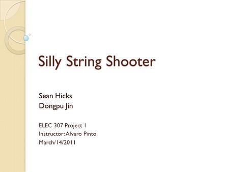 Silly String Shooter Sean Hicks Dongpu Jin ELEC 307 Project 1 Instructor: Alvaro Pinto March/14/2011.
