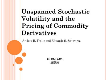 Unspanned Stochastic Volatility and the Pricing of Commodity Derivatives Anders B. Trolle and Eduardo S. Schwartz 2010.12.08 楊函玲 1.