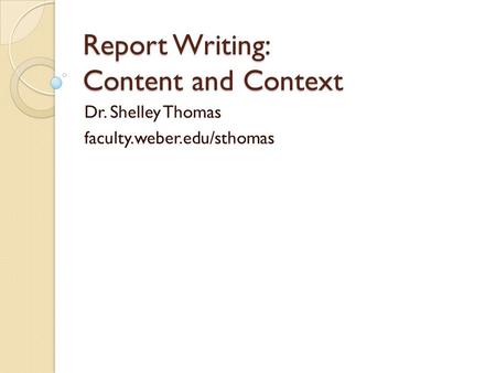 Report Writing: Content and Context Dr. Shelley Thomas faculty.weber.edu/sthomas.