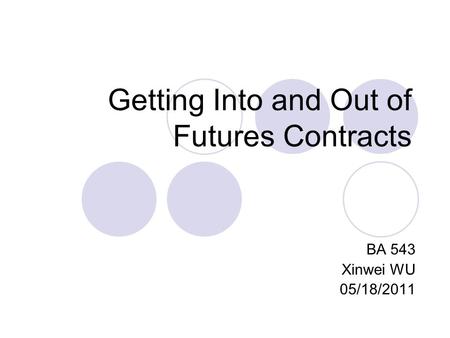 Getting Into and Out of Futures Contracts BA 543 Xinwei WU 05/18/2011.