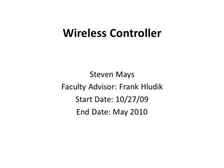 Wireless Controller Steven Mays Faculty Advisor: Frank Hludik Start Date: 10/27/09 End Date: May 2010.