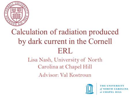 Calculation of radiation produced by dark current in the Cornell ERL Lisa Nash, University of North Carolina at Chapel Hill Advisor: Val Kostroun.