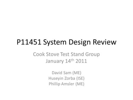 P11451 System Design Review Cook Stove Test Stand Group January 14 th 2011 David Sam (ME) Huseyin Zorba (ISE) Phillip Amsler (ME)
