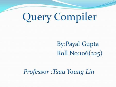 Query Compiler By:Payal Gupta Roll No:106(225) Professor :Tsau Young Lin.