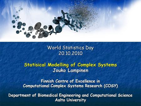 World Statistics Day 20.10.2010 Statisical Modelling of Complex Systems Jouko Lampinen Finnish Centre of Excellence in Computational Complex Systems Research.