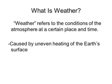 What Is Weather? “Weather” refers to the conditions of the atmosphere at a certain place and time. -Caused by uneven heating of the Earth’s surface.