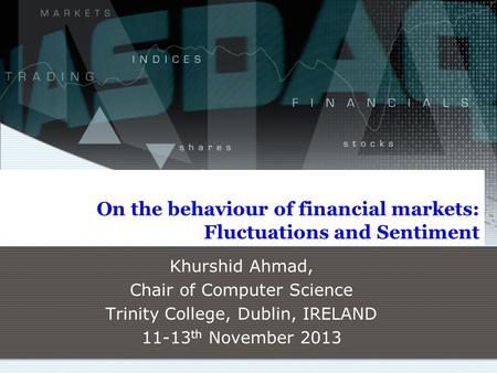 On the behaviour of financial markets: Fluctuations and Sentiment Khurshid Ahmad, Chair of Computer Science Trinity College, Dublin, IRELAND 11-13 th November.