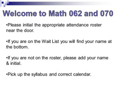 Welcome to Math 062 and 070 Please initial the appropriate attendance roster near the door. If you are on the Wait List you will find your name at the.