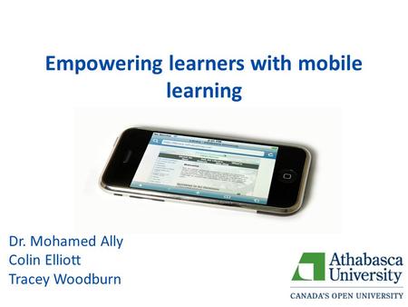 Empowering learners with mobile learning Dr. Mohamed Ally Colin Elliott Tracey Woodburn.