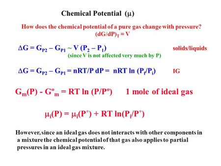 Chemical Potential (  ) How does the chemical potential of a pure gas change with pressure? (dG/dP) T = V G m (P) - Gº m = RT ln (P/Pº) 1 mole of ideal.