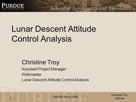 AAE450 Spring 2009 1 Lunar Descent Attitude Control Analysis Christine Troy Assistant Project Manager Webmaster Lunar Descent Attitude Control Analysis.