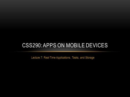 Lecture 7: Real Time Applications. Tasks, and Storage CSS290: APPS ON MOBILE DEVICES.