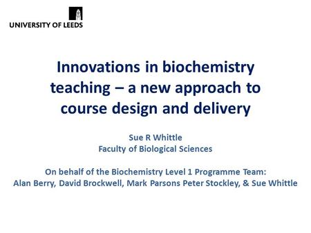 Innovations in biochemistry teaching – a new approach to course design and delivery Sue R Whittle Faculty of Biological Sciences On behalf of the Biochemistry.