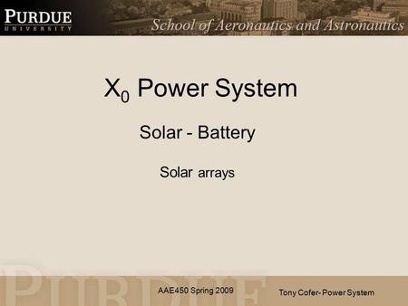 AAE450 Spring 2009 X 0 Power System Solar - Battery Solar arrays Tony Cofer- Power System.