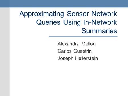 Approximating Sensor Network Queries Using In-Network Summaries Alexandra Meliou Carlos Guestrin Joseph Hellerstein.