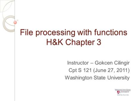 File processing with functions H&K Chapter 3 Instructor – Gokcen Cilingir Cpt S 121 (June 27, 2011) Washington State University.