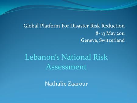 Global Platform For Disaster Risk Reduction 8- 13 May 2011 Geneva, Switzerland Lebanon’s National Risk Assessment Nathalie Zaarour.