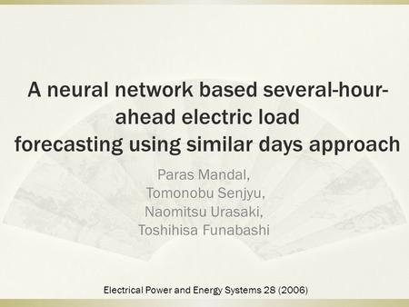 A neural network based several-hour- ahead electric load forecasting using similar days approach Paras Mandal, Tomonobu Senjyu, Naomitsu Urasaki, Toshihisa.