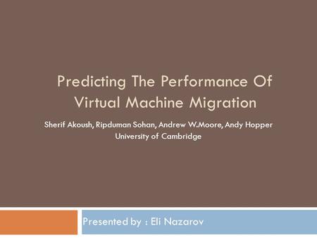 Predicting The Performance Of Virtual Machine Migration Presented by : Eli Nazarov Sherif Akoush, Ripduman Sohan, Andrew W.Moore, Andy Hopper University.