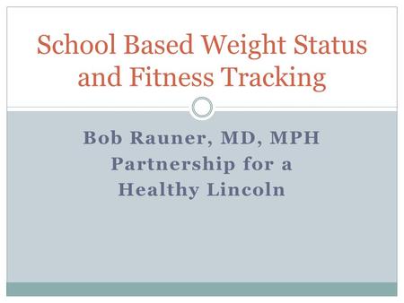 Bob Rauner, MD, MPH Partnership for a Healthy Lincoln School Based Weight Status and Fitness Tracking.
