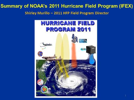 Summary of NOAA's 2011 Hurricane Field Program (IFEX) Shirley Murillo – 2011 HFP Field Program Director 1.