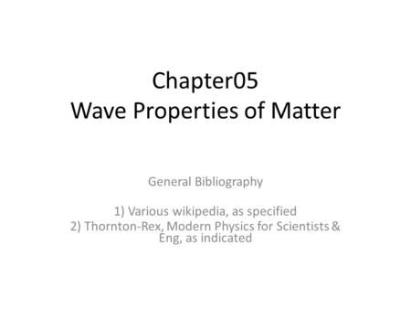 Chapter05 Wave Properties of Matter General Bibliography 1) Various wikipedia, as specified 2) Thornton-Rex, Modern Physics for Scientists & Eng, as indicated.
