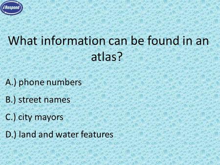 What information can be found in an atlas? A.) phone numbers B.) street names C.) city mayors D.) land and water features.