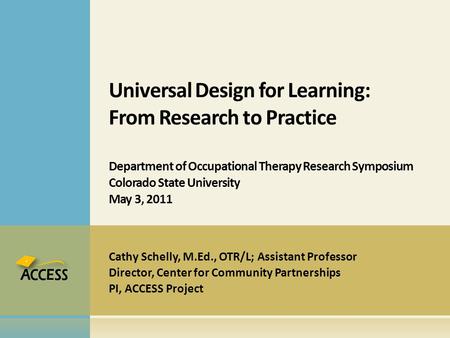 Cathy Schelly, M.Ed., OTR/L; Assistant Professor Director, Center for Community Partnerships PI, ACCESS Project Universal Design for Learning: From Research.
