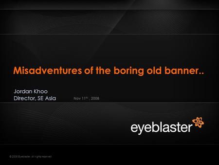 © 2008 Eyeblaster. All rights reserved Misadventures of the boring old banner.. Nov 11 th, 2008 Jordan Khoo Director, SE Asia.
