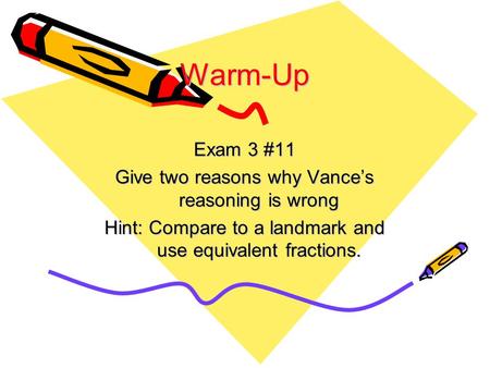 Warm-Up Exam 3 #11 Give two reasons why Vance’s reasoning is wrong Hint: Compare to a landmark and use equivalent fractions.