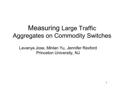 Measuring Large Traffic Aggregates on Commodity Switches Lavanya Jose, Minlan Yu, Jennifer Rexford Princeton University, NJ 1.