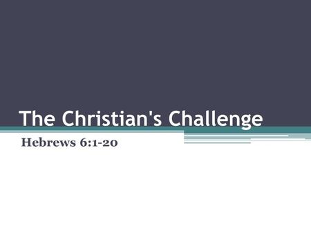 The Christian's Challenge Hebrews 6:1-20. The Challenge We must press on; mature…Heb 6:1 ▫Press on: advance; improve…Phil 3:13-14 ▫Perfection means complete…2.