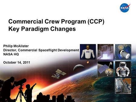 National Aeronautics and Space Administration Commercial Crew Program (CCP) Key Paradigm Changes Presenter Title Date of Presentation Philip McAlister.