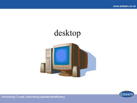 Minimising IT costs, maximising operational efficiency www.esteem.co.uk desktop.
