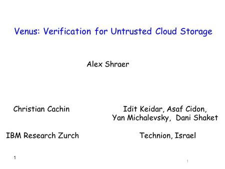 1 Venus: Verification for Untrusted Cloud Storage Christian Cachin Idit Keidar, Asaf Cidon, Yan Michalevsky, Dani Shaket IBM Research Zurch Technion, Israel.
