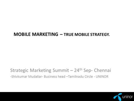 MOBILE MARKETING – TRUE MOBILE STRATEGY. Strategic Marketing Summit – 24 th Sep- Chennai -Shivkumar Mudaliar- Business head –Tamilnadu Circle - UNINOR.
