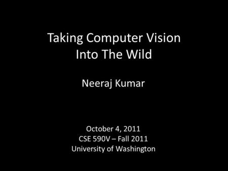Taking Computer Vision Into The Wild Neeraj Kumar October 4, 2011 CSE 590V – Fall 2011 University of Washington.