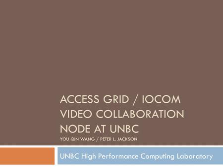ACCESS GRID / IOCOM VIDEO COLLABORATION NODE AT UNBC YOU QIN WANG / PETER L. JACKSON UNBC High Performance Computing Laboratory.
