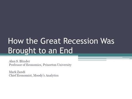 How the Great Recession Was Brought to an End Alan S. Blinder Professor of Economics, Princeton University Mark Zandi Chief Economist, Moody’s Analytics.